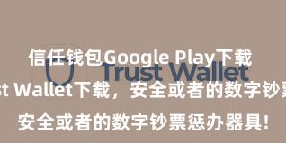 信任钱包Google Play下载 安卓版Trust Wallet下载，安全或者的数字钞票惩办器具!