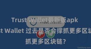 Trust Wallet最新版apk Trust Wallet 过去是否会撑抓更多区块链？