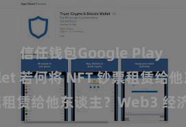 信任钱包Google Play Trust Wallet 若何将 NFT 钞票租赁给他东谈主？Web3 经济模式认知