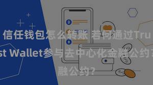 信任钱包怎么转账 若何通过Trust Wallet参与去中心化金融公约？