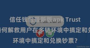 信任钱包最新版apk Trust Wallet奈何解救用户在多链环境中搞定和兑换钞票？